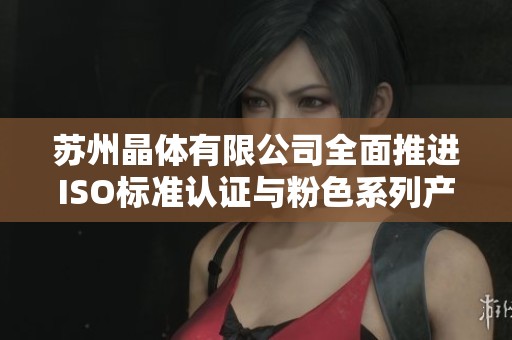 苏州晶体有限公司全面推进ISO标准认证与粉色系列产品研发