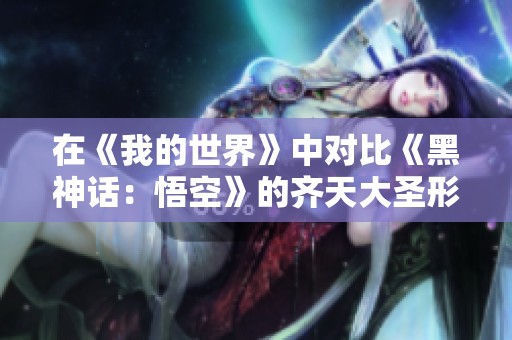 在《我的世界》中对比《黑神话：悟空》的齐天大圣形象