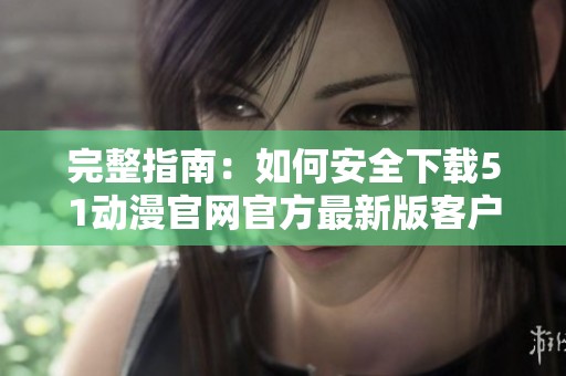 完整指南：如何安全下载51动漫官网官方最新版客户端下载