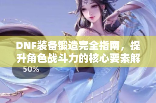 DNF装备锻造完全指南，提升角色战斗力的核心要素解析