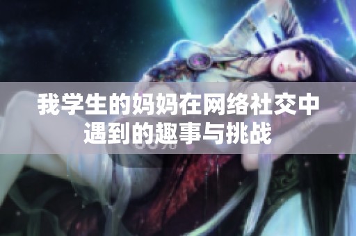 我学生的妈妈在网络社交中遇到的趣事与挑战
