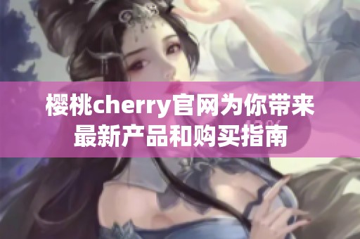 樱桃cherry官网为你带来最新产品和购买指南