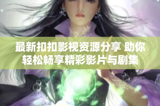 最新扣扣影视资源分享 助你轻松畅享精彩影片与剧集