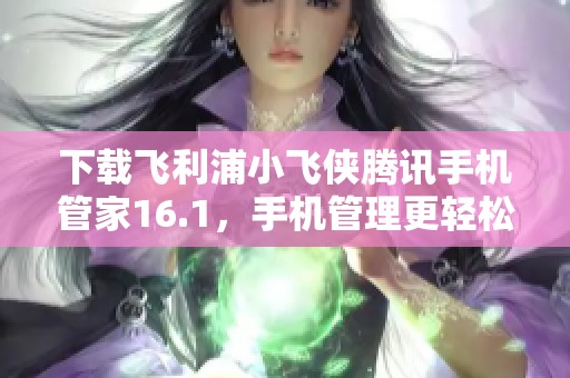 下载飞利浦小飞侠腾讯手机管家16.1，手机管理更轻松