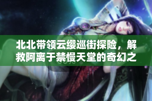 北北带领云缨巡街探险，解救阿离于禁慢天堂的奇幻之旅