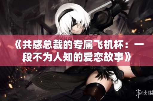 《共感总裁的专属飞机杯：一段不为人知的爱恋故事》
