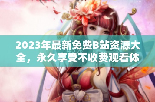 2023年最新免费B站资源大全，永久享受不收费观看体验