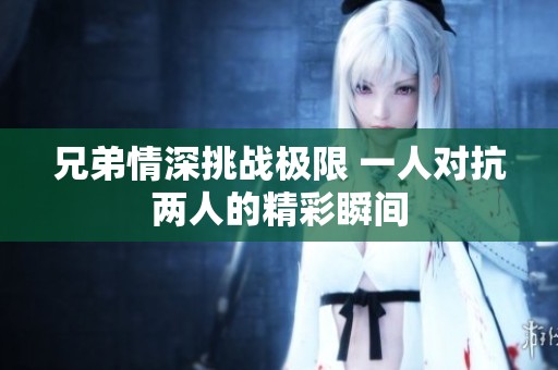 兄弟情深挑战极限 一人对抗两人的精彩瞬间