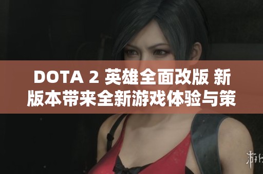 DOTA 2 英雄全面改版 新版本带来全新游戏体验与策略挑战