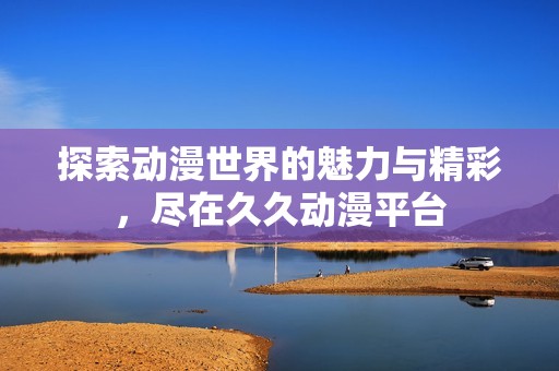 探索动漫世界的魅力与精彩，尽在久久动漫平台