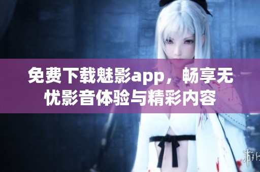 免费下载魅影app，畅享无忧影音体验与精彩内容