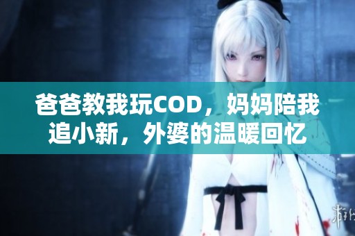 爸爸教我玩COD，妈妈陪我追小新，外婆的温暖回忆