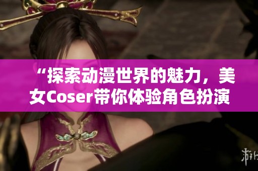 “探索动漫世界的魅力，美女Coser带你体验角色扮演的奇幻之旅”