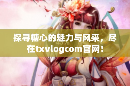 探寻糖心的魅力与风采，尽在txvlogcom官网！