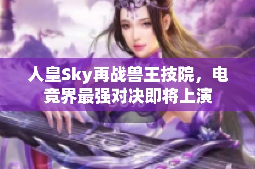 人皇Sky再战兽王技院，电竞界最强对决即将上演