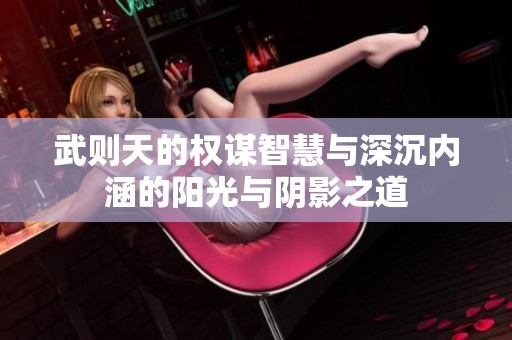 武则天的权谋智慧与深沉内涵的阳光与阴影之道