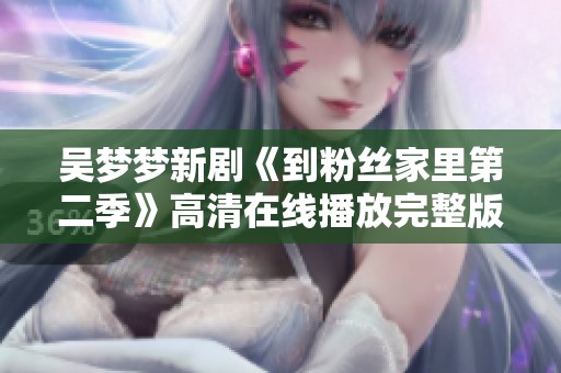 吴梦梦新剧《到粉丝家里第二季》高清在线播放完整版发布