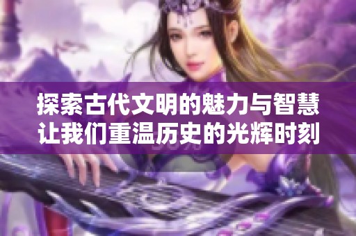 探索古代文明的魅力与智慧让我们重温历史的光辉时刻