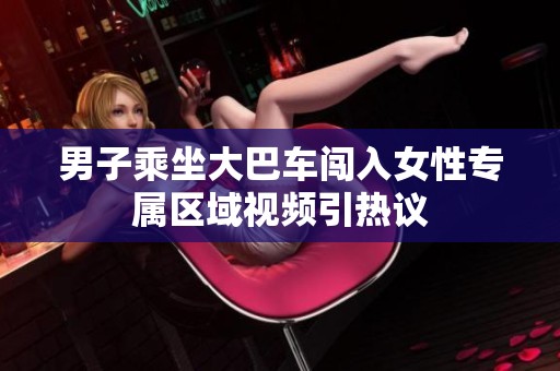 男子乘坐大巴车闯入女性专属区域视频引热议