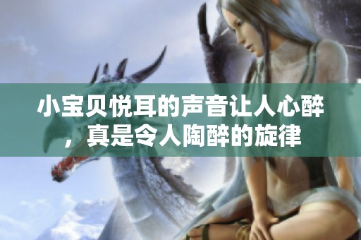 小宝贝悦耳的声音让人心醉，真是令人陶醉的旋律