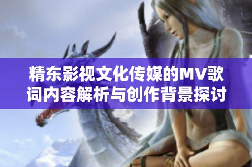 精东影视文化传媒的MV歌词内容解析与创作背景探讨