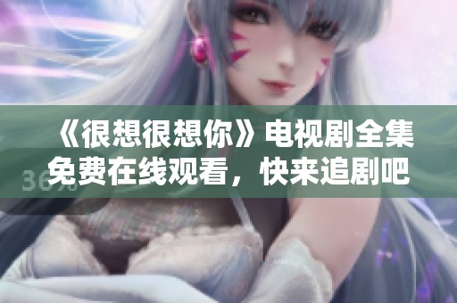 《很想很想你》电视剧全集免费在线观看，快来追剧吧
