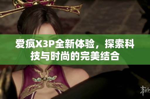 爱疯X3P全新体验，探索科技与时尚的完美结合