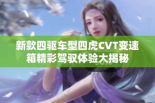 新款四驱车型四虎CVT变速箱精彩驾驭体验大揭秘