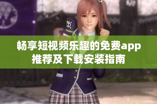 畅享短视频乐趣的免费app推荐及下载安装指南