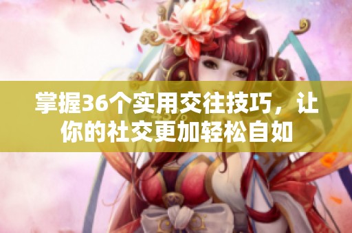 掌握36个实用交往技巧，让你的社交更加轻松自如