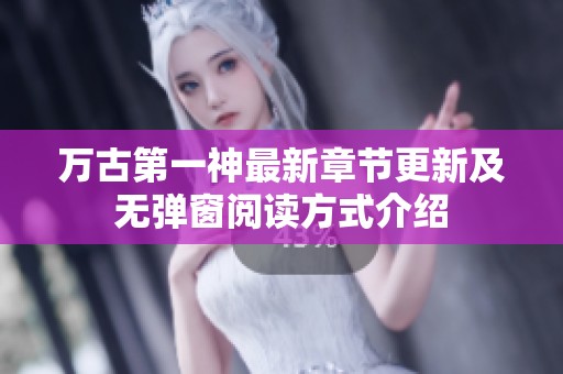 万古第一神最新章节更新及无弹窗阅读方式介绍