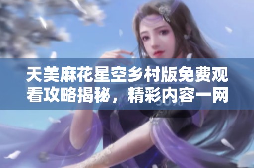天美麻花星空乡村版免费观看攻略揭秘，精彩内容一网打尽