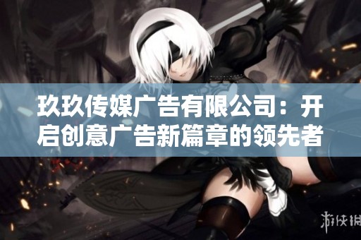 玖玖传媒广告有限公司：开启创意广告新篇章的领先者