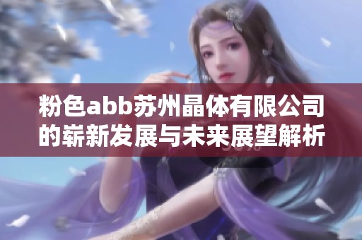 粉色abb苏州晶体有限公司的崭新发展与未来展望解析