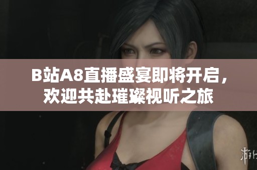 B站A8直播盛宴即将开启，欢迎共赴璀璨视听之旅