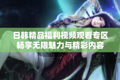 日韩精品福利视频观看专区畅享无限魅力与精彩内容