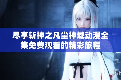 尽享斩神之凡尘神域动漫全集免费观看的精彩旅程