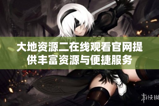 大地资源二在线观看官网提供丰富资源与便捷服务