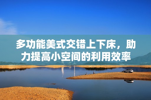 多功能美式交错上下床，助力提高小空间的利用效率