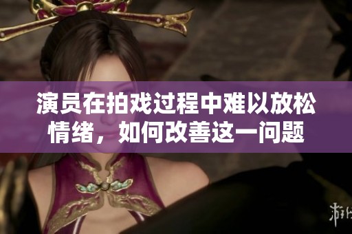 演员在拍戏过程中难以放松情绪，如何改善这一问题