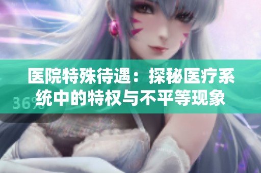 医院特殊待遇：探秘医疗系统中的特权与不平等现象