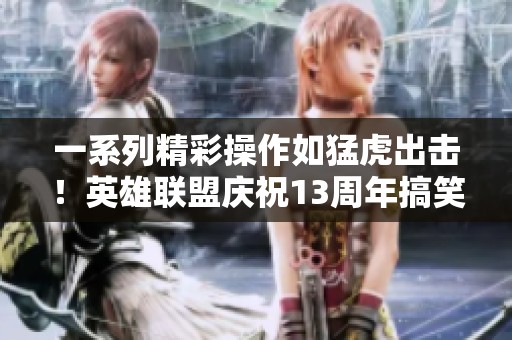 一系列精彩操作如猛虎出击！英雄联盟庆祝13周年搞笑视频欣赏