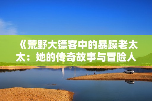 《荒野大镖客中的暴躁老太太：她的传奇故事与冒险人生》
