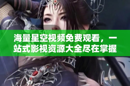 海量星空视频免费观看，一站式影视资源大全尽在掌握