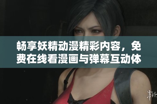 畅享妖精动漫精彩内容，免费在线看漫画与弹幕互动体验