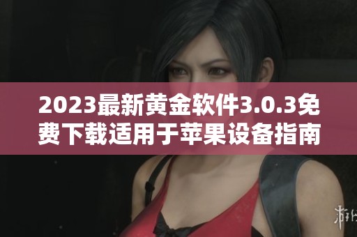 2023最新黄金软件3.0.3免费下载适用于苹果设备指南