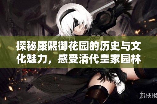 探秘康熙御花园的历史与文化魅力，感受清代皇家园林之美
