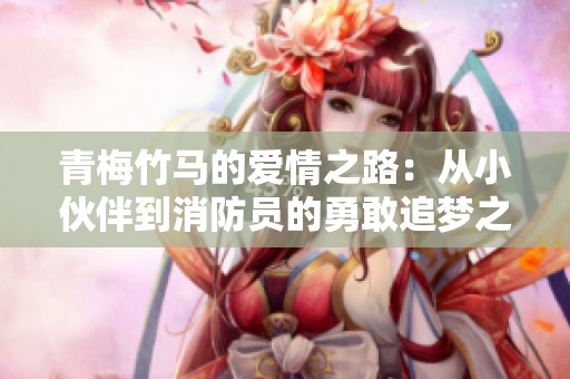 青梅竹马的爱情之路：从小伙伴到消防员的勇敢追梦之旅