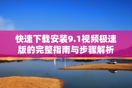快速下载安装9.1视频极速版的完整指南与步骤解析