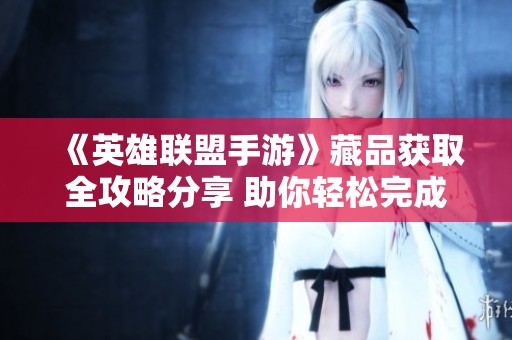 《英雄联盟手游》藏品获取全攻略分享 助你轻松完成收藏任务